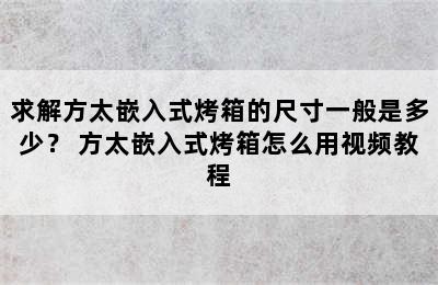 求解方太嵌入式烤箱的尺寸一般是多少？ 方太嵌入式烤箱怎么用视频教程